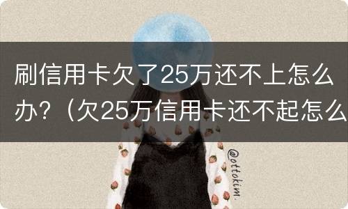 刷信用卡欠了25万还不上怎么办?（欠25万信用卡还不起怎么办）