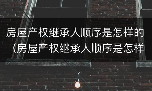 房屋产权继承人顺序是怎样的（房屋产权继承人顺序是怎样的呢）