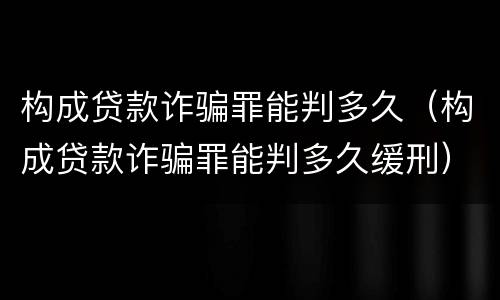 构成贷款诈骗罪能判多久（构成贷款诈骗罪能判多久缓刑）