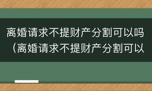 离婚请求不提财产分割可以吗（离婚请求不提财产分割可以吗）