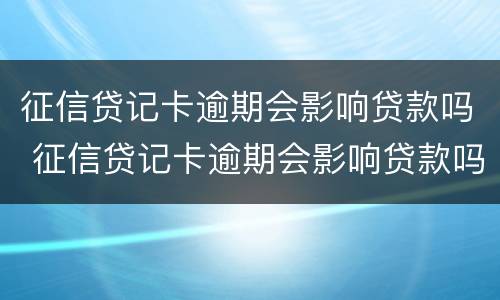 征信贷记卡逾期会影响贷款吗 征信贷记卡逾期会影响贷款吗知乎