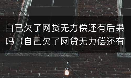 自己欠了网贷无力偿还有后果吗（自己欠了网贷无力偿还有后果吗怎么办）