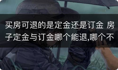买房可退的是定金还是订金 房子定金与订金哪个能退,哪个不能退?