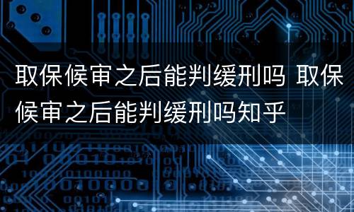 取保候审之后能判缓刑吗 取保候审之后能判缓刑吗知乎