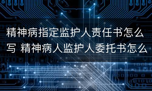 精神病指定监护人责任书怎么写 精神病人监护人委托书怎么写