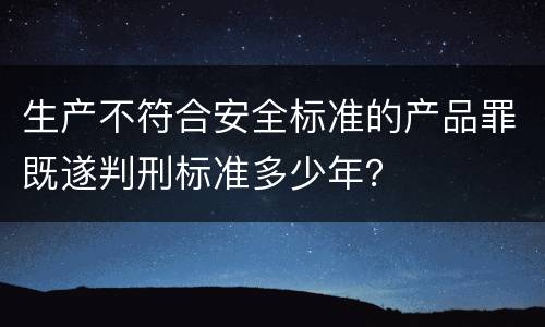 生产不符合安全标准的产品罪既遂判刑标准多少年？