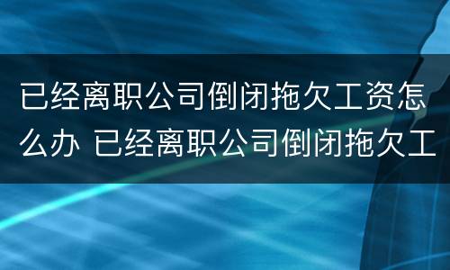 已经离职公司倒闭拖欠工资怎么办 已经离职公司倒闭拖欠工资怎么办呢
