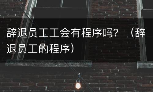 辞退员工工会有程序吗？（辞退员工的程序）