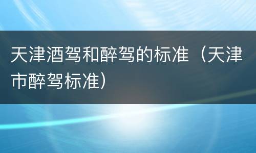 天津酒驾和醉驾的标准（天津市醉驾标准）