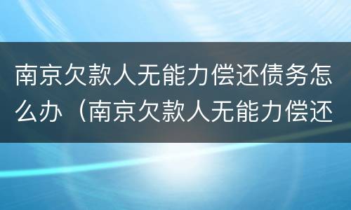 南京欠款人无能力偿还债务怎么办（南京欠款人无能力偿还债务怎么办呢）