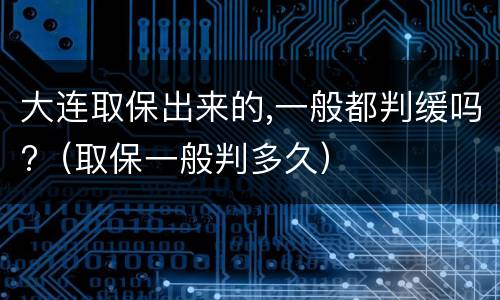大连取保出来的,一般都判缓吗?（取保一般判多久）