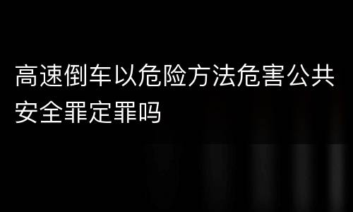高速倒车以危险方法危害公共安全罪定罪吗