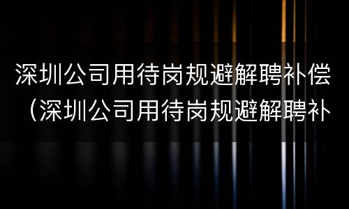 深圳公司用待岗规避解聘补偿（深圳公司用待岗规避解聘补偿合法吗）