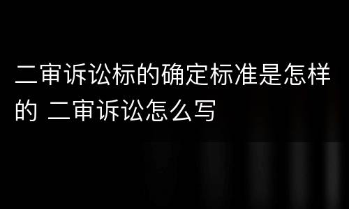 二审诉讼标的确定标准是怎样的 二审诉讼怎么写