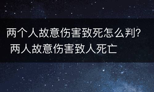 两个人故意伤害致死怎么判？ 两人故意伤害致人死亡