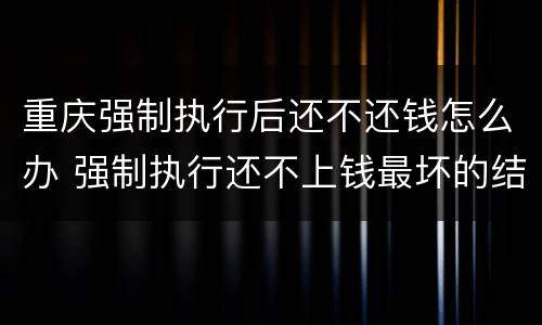 重庆强制执行后还不还钱怎么办 强制执行还不上钱最坏的结果是什么