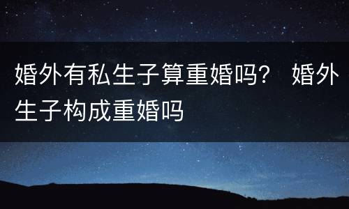 婚外有私生子算重婚吗？ 婚外生子构成重婚吗