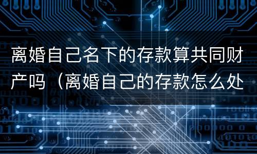 离婚自己名下的存款算共同财产吗（离婚自己的存款怎么处理）