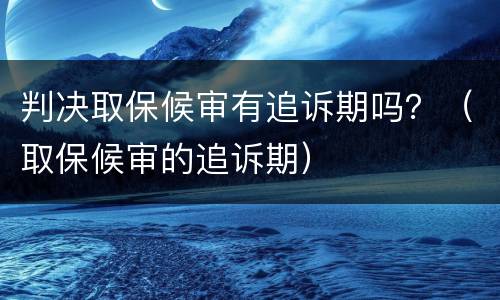 判决取保候审有追诉期吗？（取保候审的追诉期）