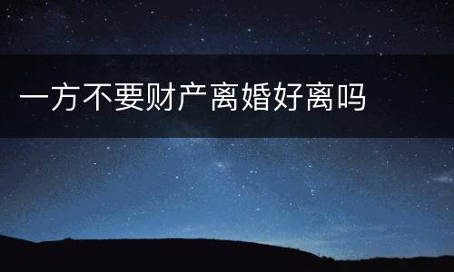 一方不要财产离婚好离吗