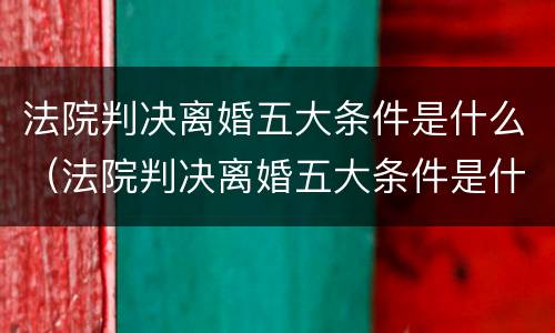 法院判决离婚五大条件是什么（法院判决离婚五大条件是什么呢）