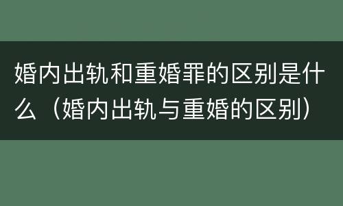 婚内出轨和重婚罪的区别是什么（婚内出轨与重婚的区别）