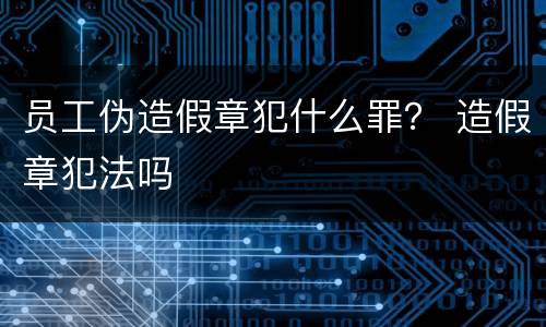 员工伪造假章犯什么罪？ 造假章犯法吗