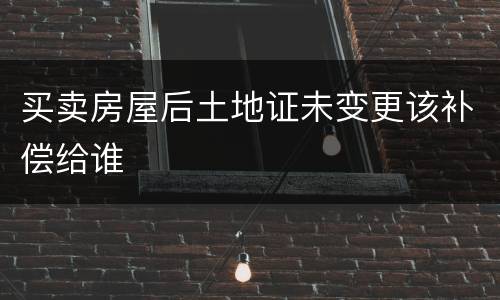 买卖房屋后土地证未变更该补偿给谁