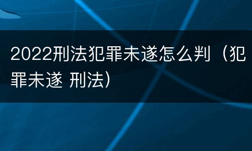 2022刑法犯罪未遂怎么判（犯罪未遂 刑法）