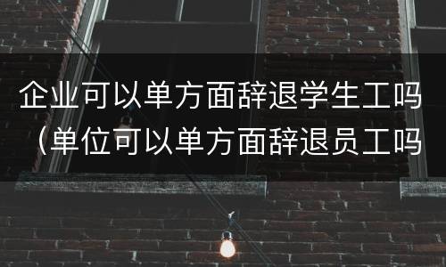 企业可以单方面辞退学生工吗（单位可以单方面辞退员工吗）