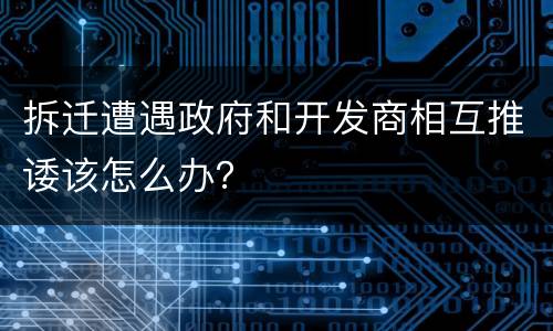 拆迁遭遇政府和开发商相互推诿该怎么办？