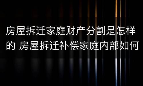 房屋拆迁家庭财产分割是怎样的 房屋拆迁补偿家庭内部如何分配