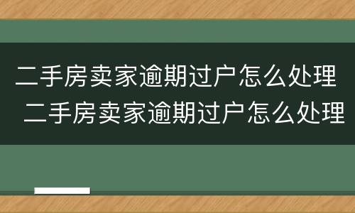 二手房卖家逾期过户怎么处理 二手房卖家逾期过户怎么处理的