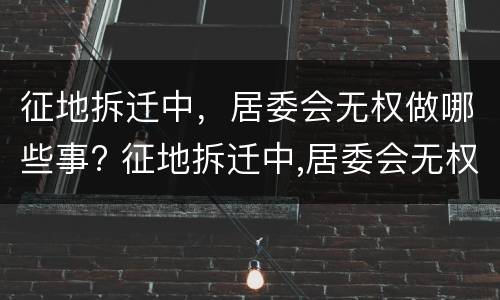 征地拆迁中，居委会无权做哪些事? 征地拆迁中,居委会无权做哪些事情