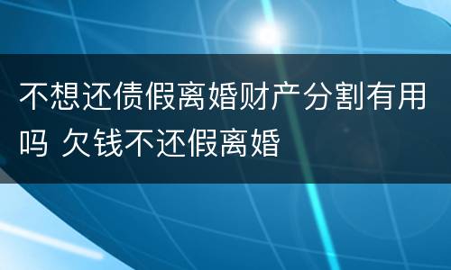 不想还债假离婚财产分割有用吗 欠钱不还假离婚