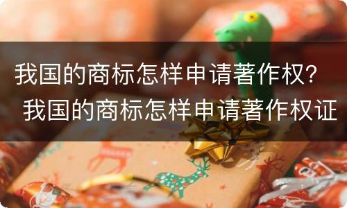 我国的商标怎样申请著作权？ 我国的商标怎样申请著作权证书