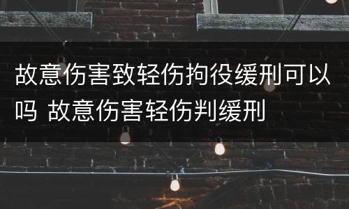 故意伤害致轻伤拘役缓刑可以吗 故意伤害轻伤判缓刑