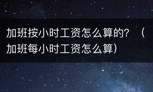 加班按小时工资怎么算的？（加班每小时工资怎么算）