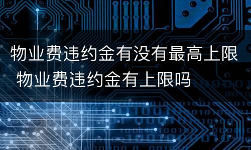 物业费违约金有没有最高上限 物业费违约金有上限吗