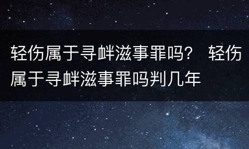 轻伤属于寻衅滋事罪吗？ 轻伤属于寻衅滋事罪吗判几年
