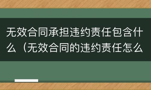 无效合同承担违约责任包含什么（无效合同的违约责任怎么承担）