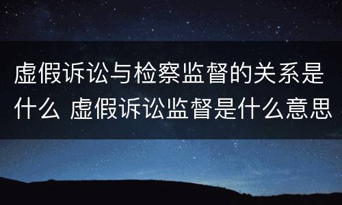虚假诉讼与检察监督的关系是什么 虚假诉讼监督是什么意思