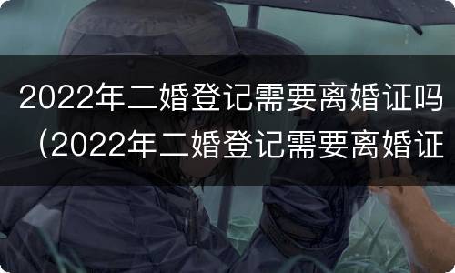 2022年二婚登记需要离婚证吗（2022年二婚登记需要离婚证吗）