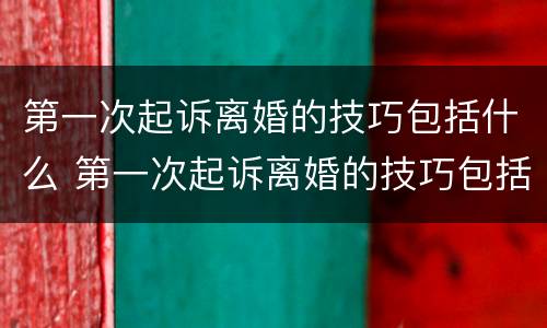 第一次起诉离婚的技巧包括什么 第一次起诉离婚的技巧包括什么内容