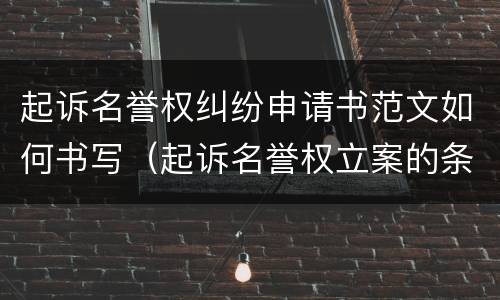 起诉名誉权纠纷申请书范文如何书写（起诉名誉权立案的条件）