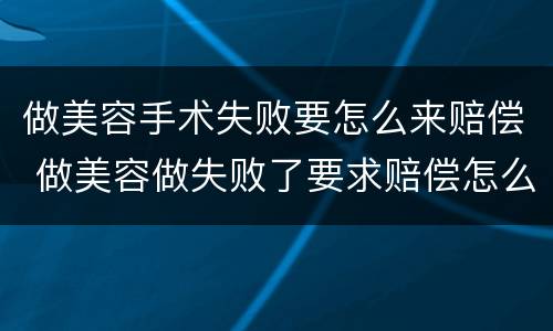 做美容手术失败要怎么来赔偿 做美容做失败了要求赔偿怎么走程序
