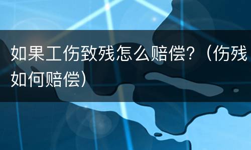如果工伤致残怎么赔偿?（伤残如何赔偿）