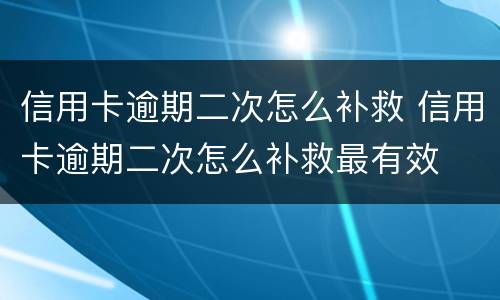 信用卡逾期二次怎么补救 信用卡逾期二次怎么补救最有效