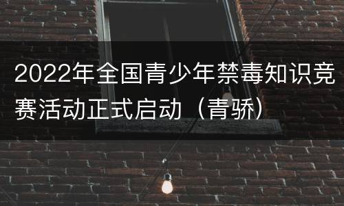 2022年全国青少年禁毒知识竞赛活动正式启动（青骄）