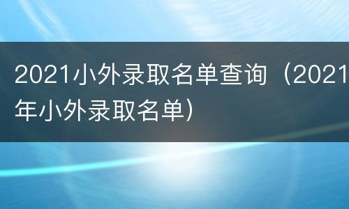 2021小外录取名单查询（2021年小外录取名单）